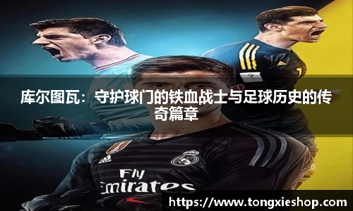 库尔图瓦：守护球门的铁血战士与足球历史的传奇篇章