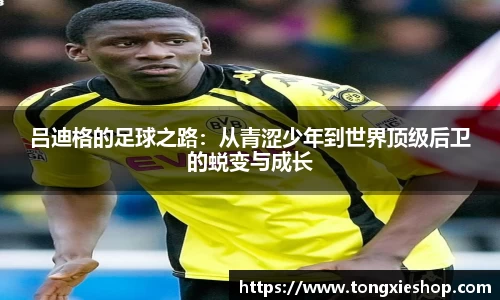 吕迪格的足球之路：从青涩少年到世界顶级后卫的蜕变与成长